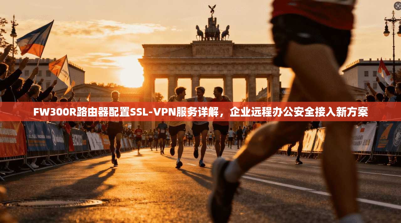 FW300R路由器配置SSL-VPN服务详解，企业远程办公安全接入新方案