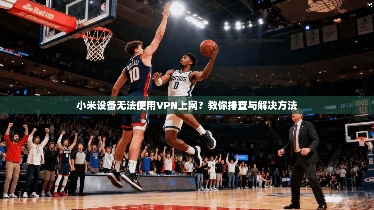 小米设备无法使用VPN上网？教你排查与解决方法