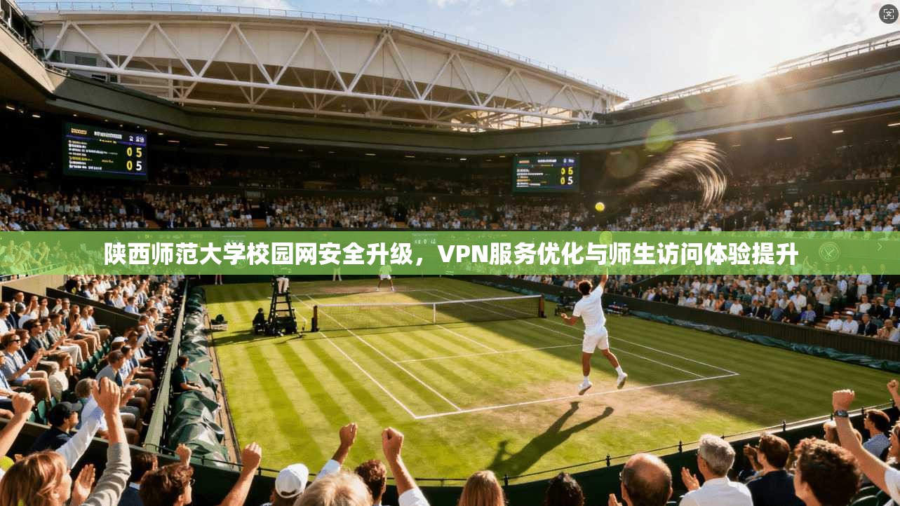 陕西师范大学校园网安全升级，VPN服务优化与师生访问体验提升