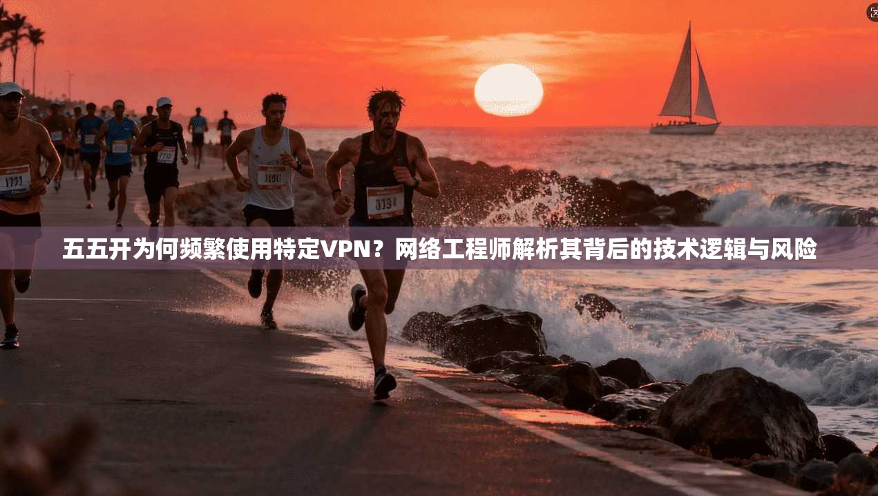 五五开为何频繁使用特定VPN？网络工程师解析其背后的技术逻辑与风险
