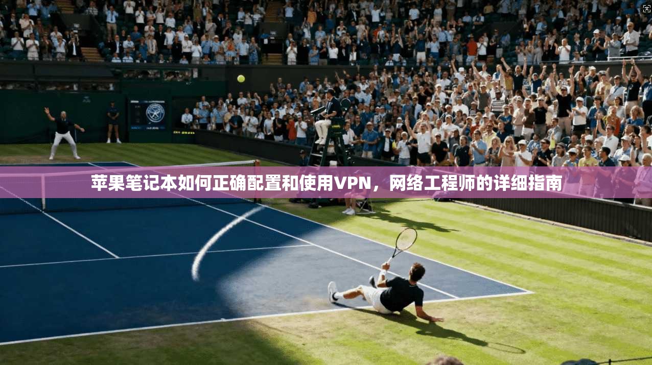 苹果笔记本如何正确配置和使用VPN，网络工程师的详细指南