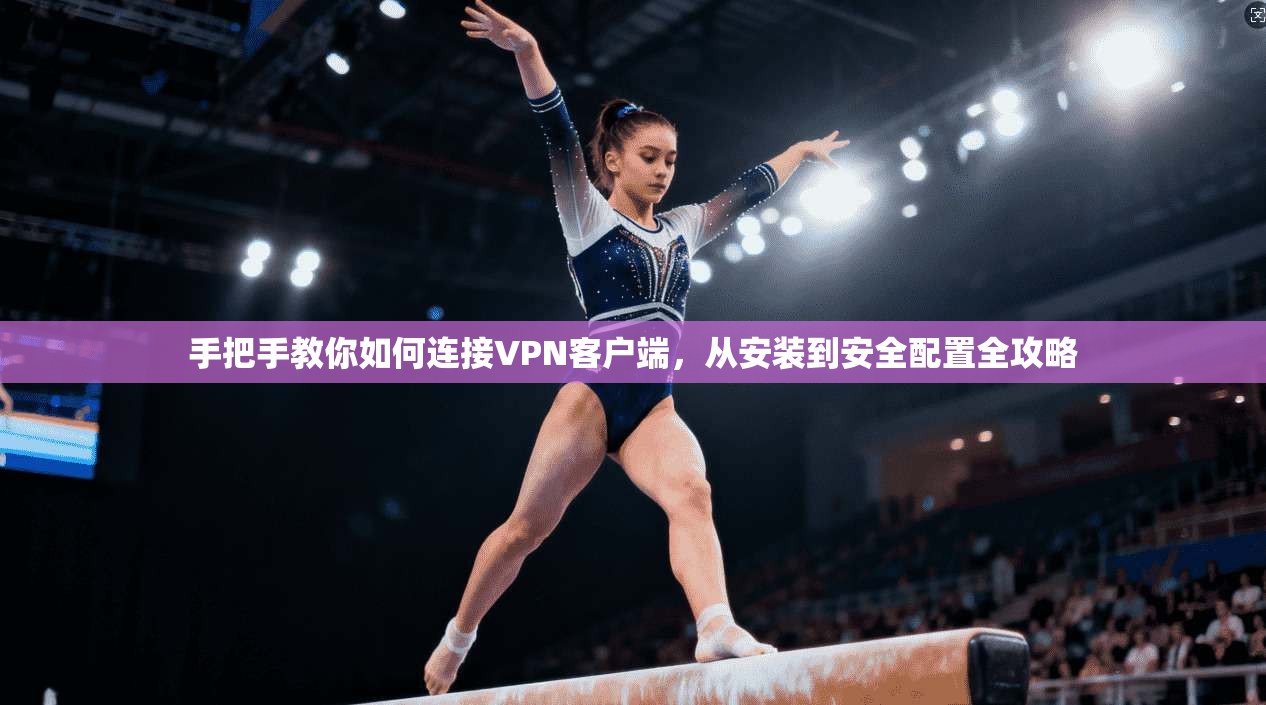 手把手教你如何连接VPN客户端，从安装到安全配置全攻略