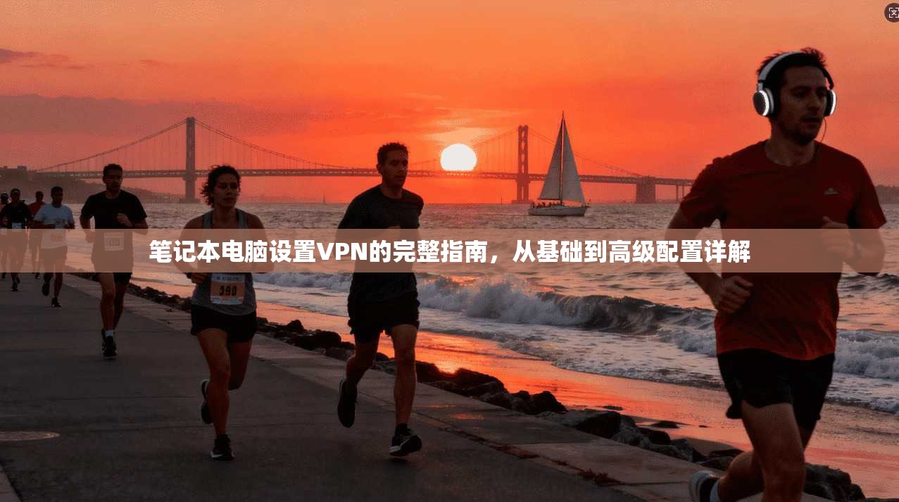 笔记本电脑设置VPN的完整指南，从基础到高级配置详解