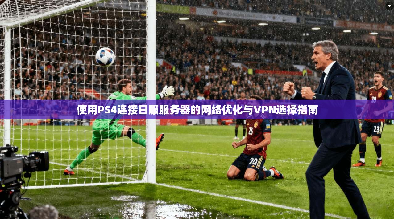 使用PS4连接日服服务器的网络优化与VPN选择指南