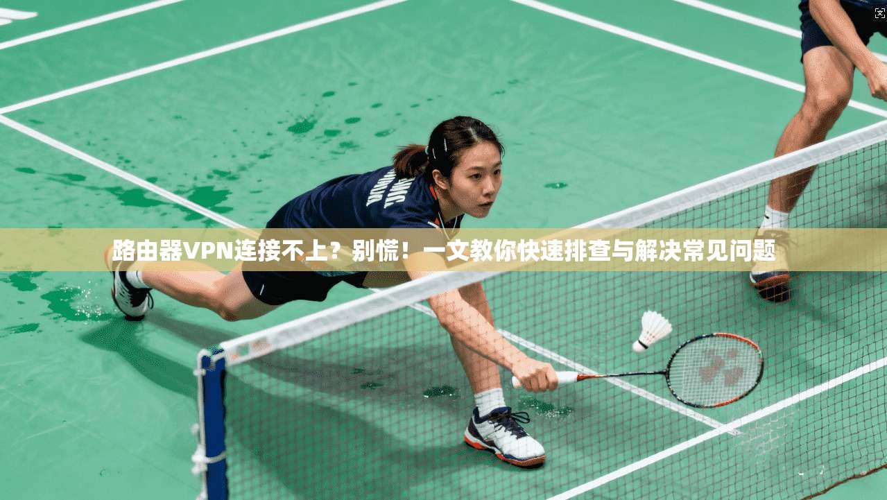 路由器VPN连接不上？别慌！一文教你快速排查与解决常见问题