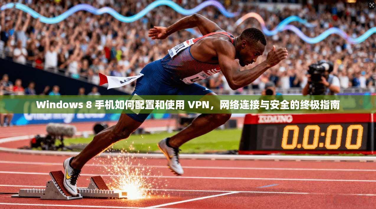 Windows 8 手机如何配置和使用 VPN，网络连接与安全的终极指南
