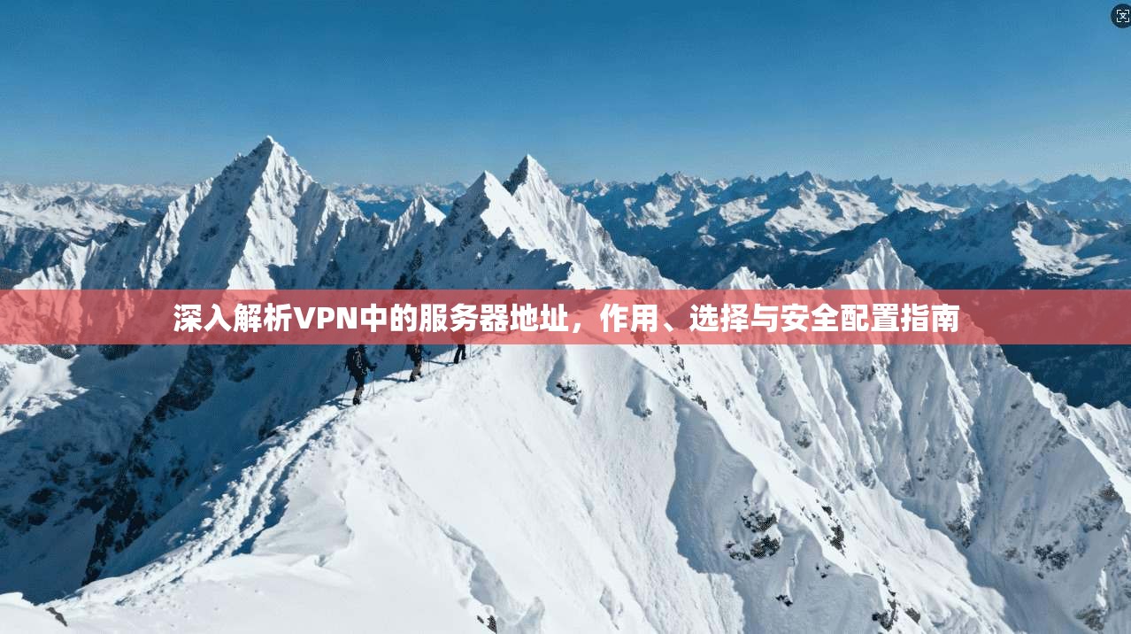 深入解析VPN中的服务器地址，作用、选择与安全配置指南