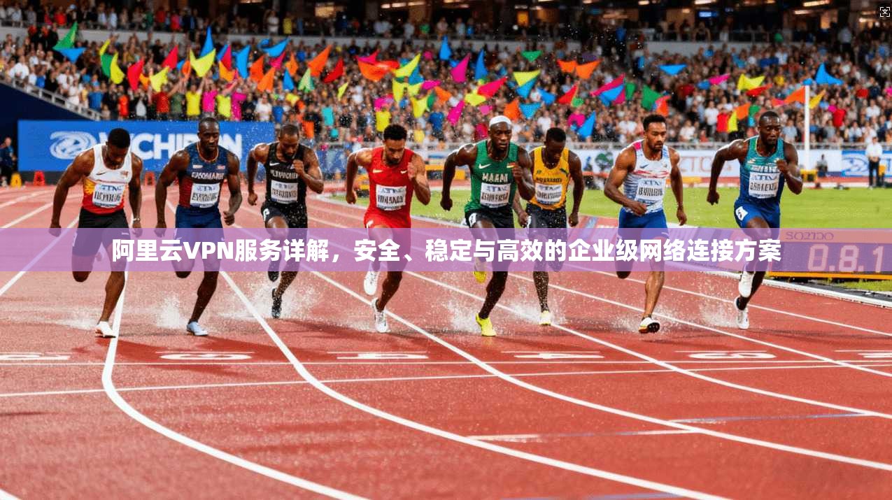 阿里云VPN服务详解，安全、稳定与高效的企业级网络连接方案