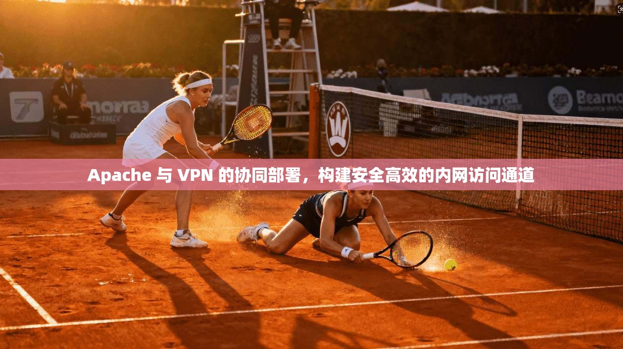 Apache 与 VPN 的协同部署，构建安全高效的内网访问通道