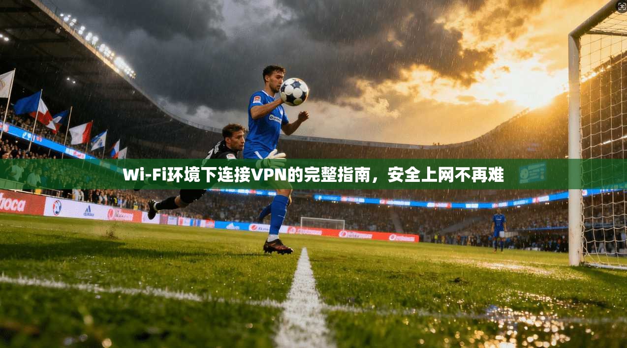 Wi-Fi环境下连接VPN的完整指南，安全上网不再难