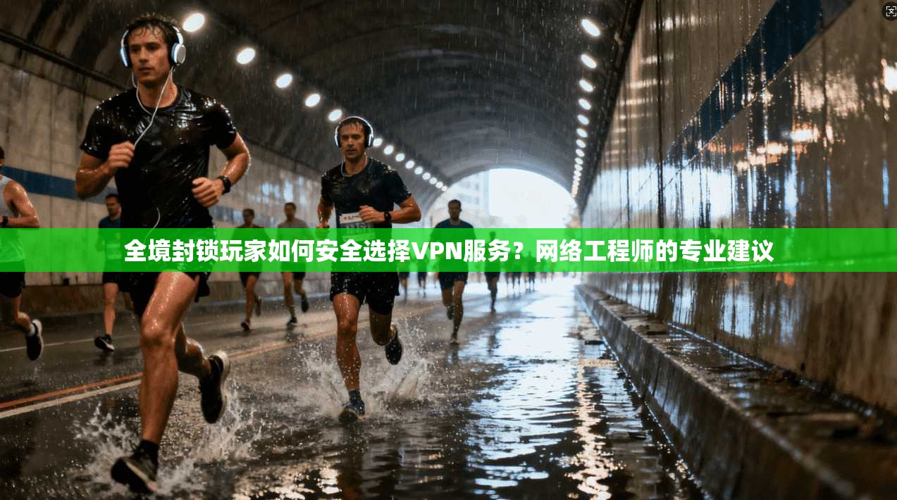 全境封锁玩家如何安全选择VPN服务？网络工程师的专业建议