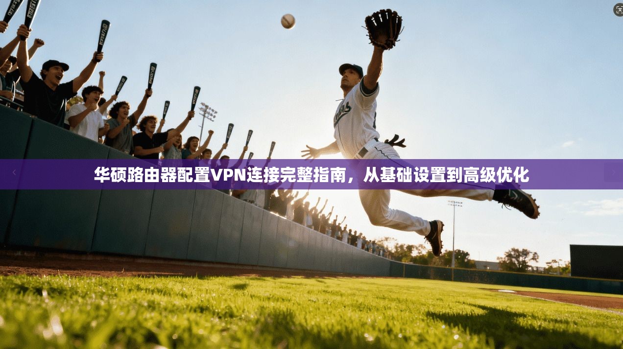 华硕路由器配置VPN连接完整指南，从基础设置到高级优化