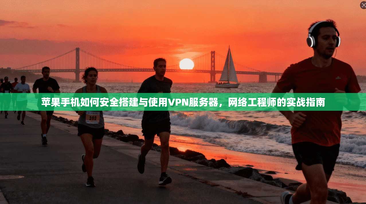 苹果手机如何安全搭建与使用VPN服务器，网络工程师的实战指南