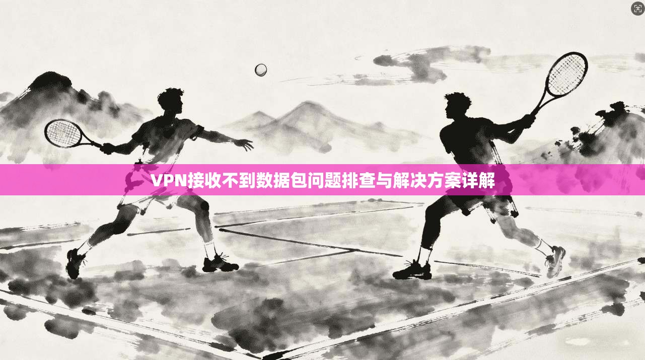 VPN接收不到数据包问题排查与解决方案详解