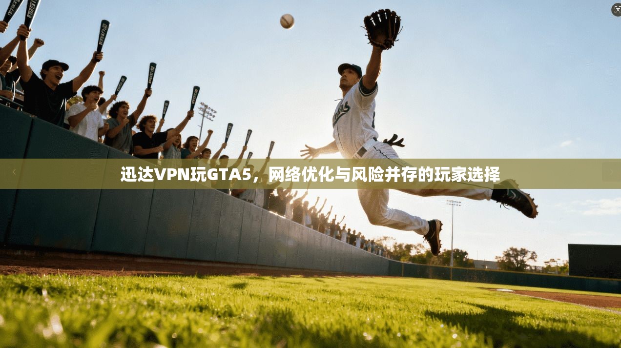 迅达VPN玩GTA5，网络优化与风险并存的玩家选择