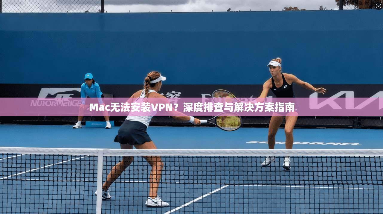 Mac无法安装VPN？深度排查与解决方案指南