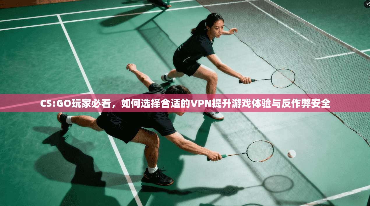 CS:GO玩家必看，如何选择合适的VPN提升游戏体验与反作弊安全