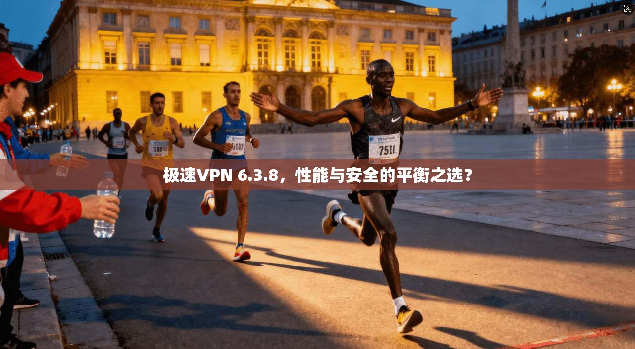 极速VPN 6.3.8，性能与安全的平衡之选？