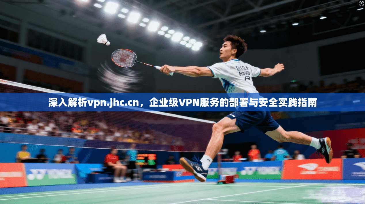 深入解析vpn.jhc.cn，企业级VPN服务的部署与安全实践指南