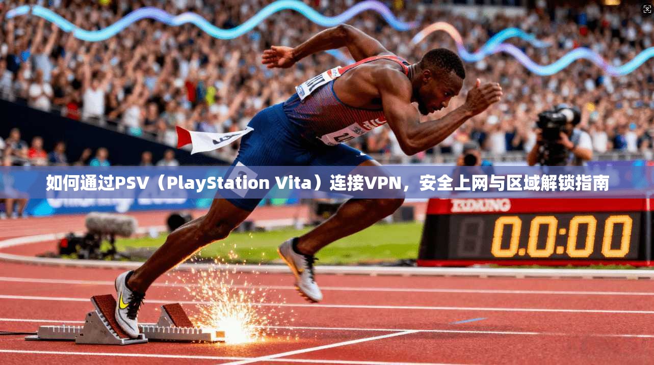 如何通过PSV（PlayStation Vita）连接VPN，安全上网与区域解锁指南