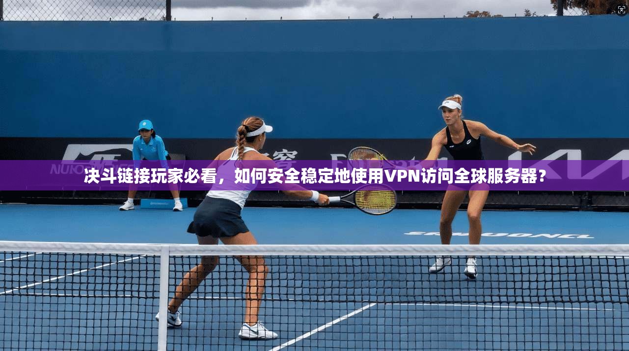 决斗链接玩家必看，如何安全稳定地使用VPN访问全球服务器？