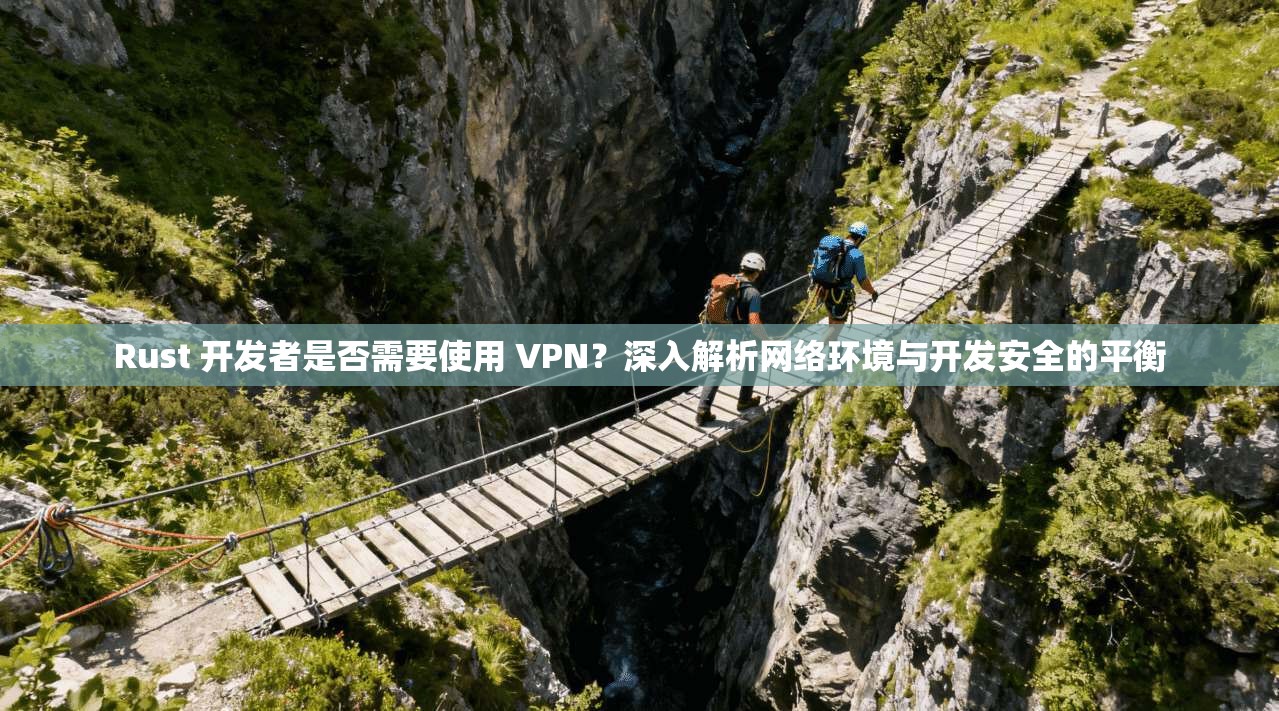 Rust 开发者是否需要使用 VPN？深入解析网络环境与开发安全的平衡