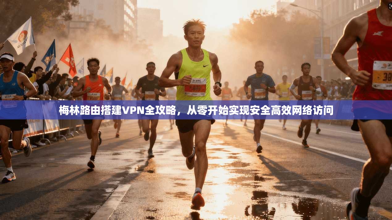 梅林路由搭建VPN全攻略，从零开始实现安全高效网络访问