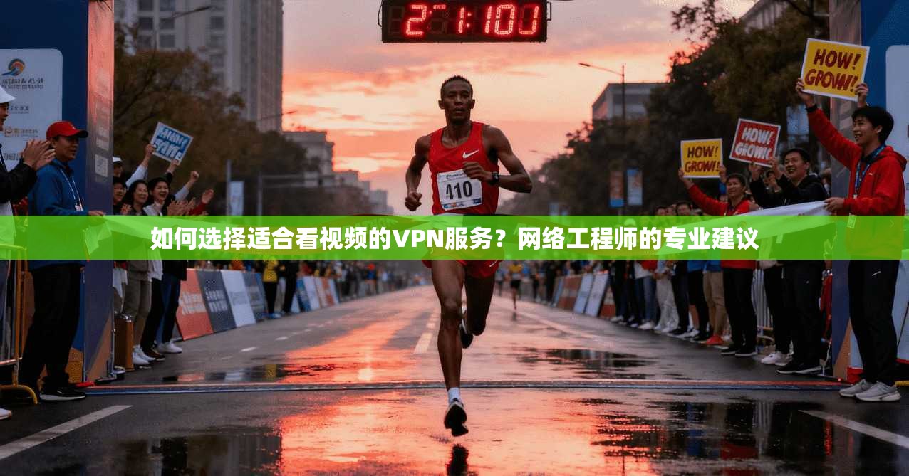 如何选择适合看视频的VPN服务？网络工程师的专业建议