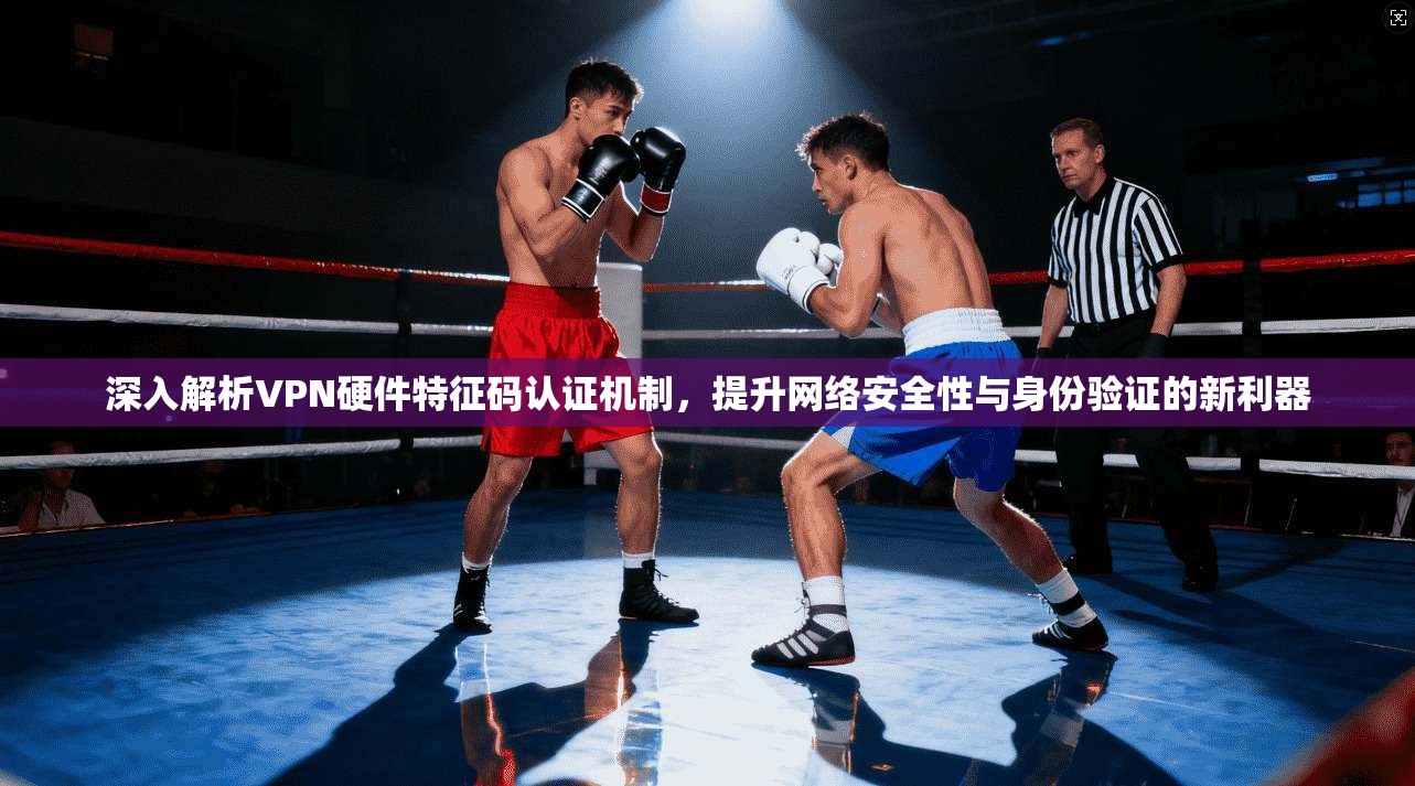 深入解析VPN硬件特征码认证机制，提升网络安全性与身份验证的新利器