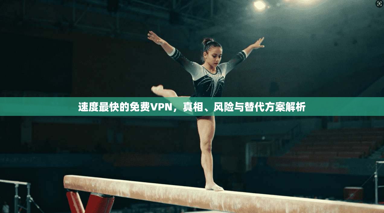 速度最快的免费VPN，真相、风险与替代方案解析
