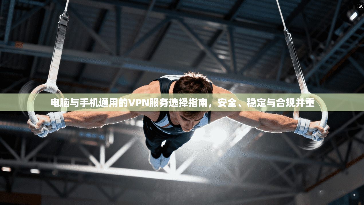 电脑与手机通用的VPN服务选择指南，安全、稳定与合规并重