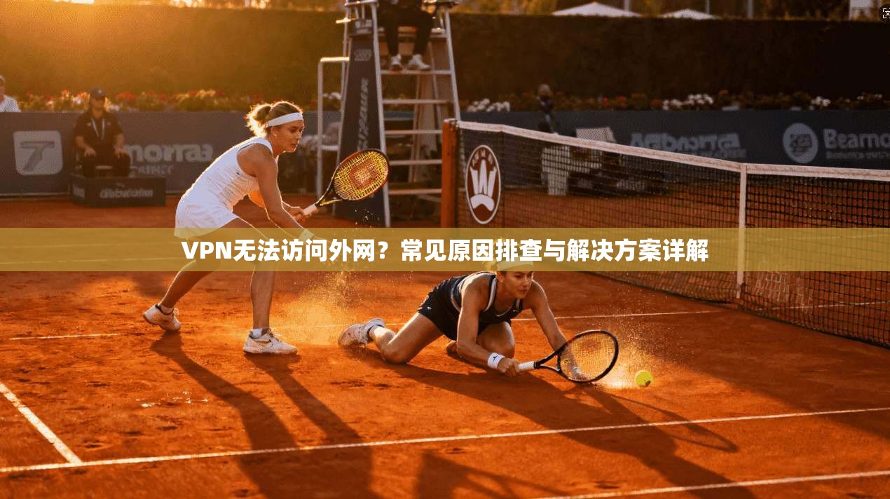 VPN无法访问外网？常见原因排查与解决方案详解