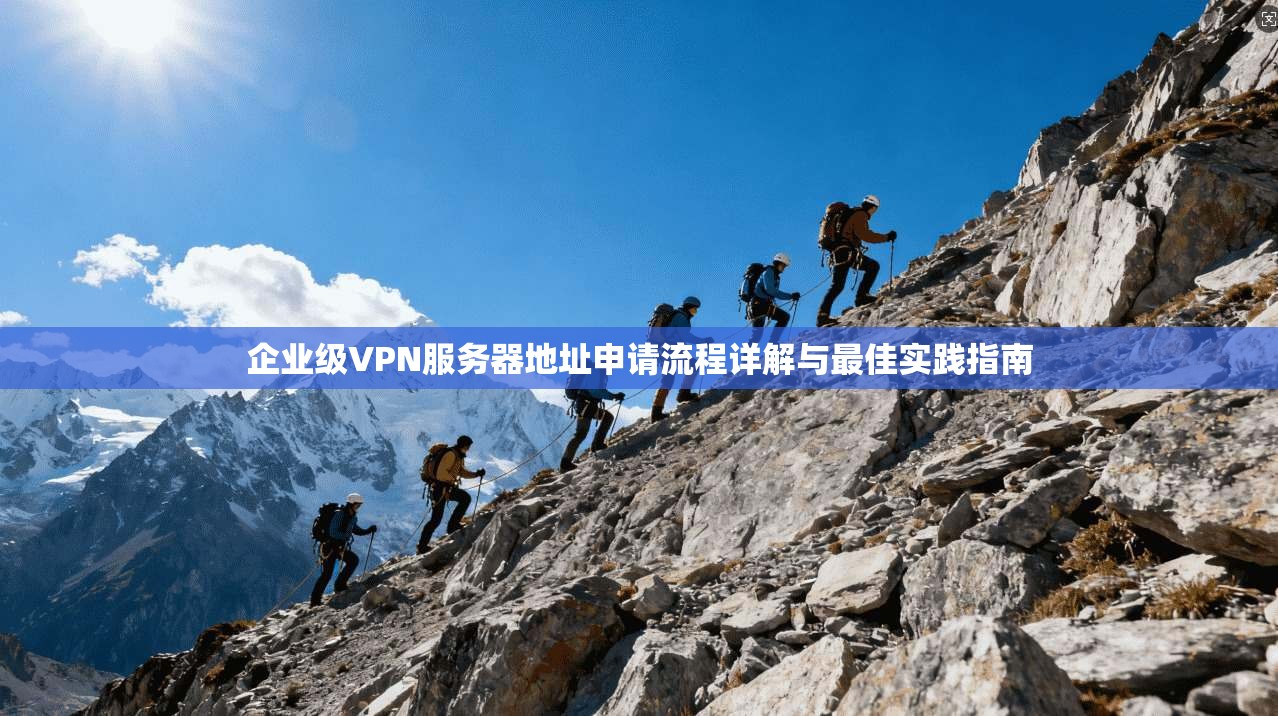 企业级VPN服务器地址申请流程详解与最佳实践指南