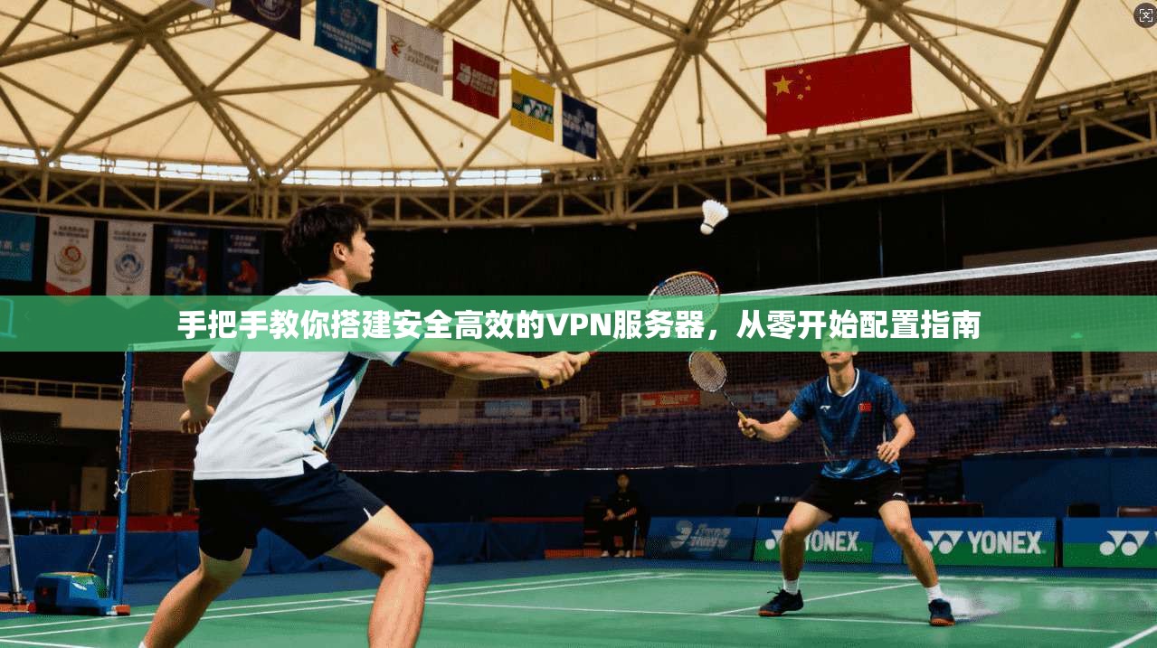 手把手教你搭建安全高效的VPN服务器，从零开始配置指南