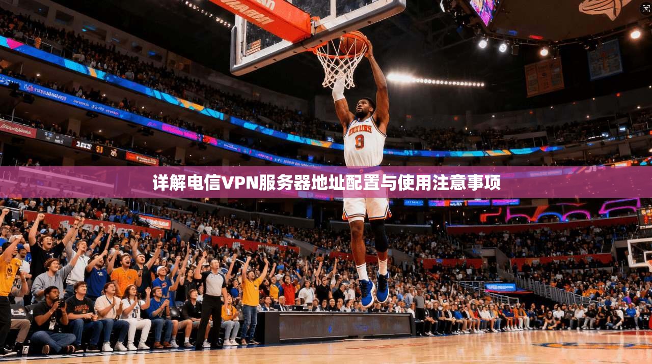 详解电信VPN服务器地址配置与使用注意事项