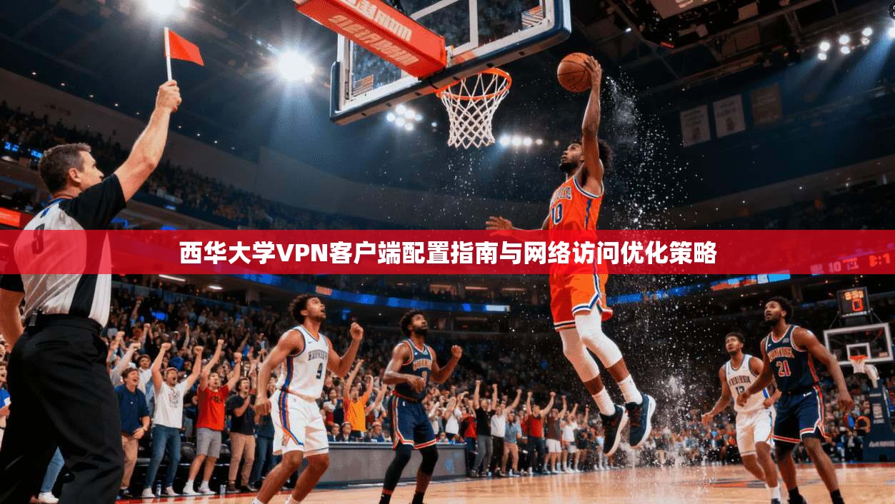 西华大学VPN客户端配置指南与网络访问优化策略
