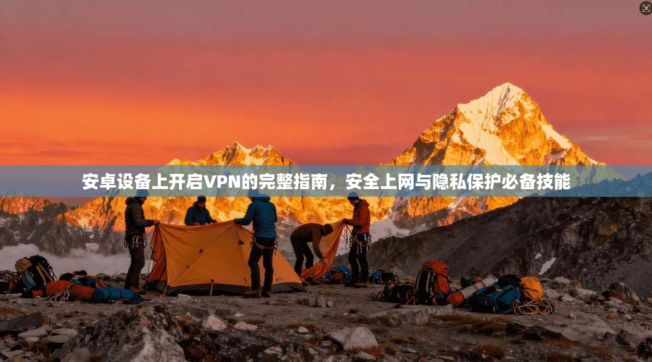 安卓设备上开启VPN的完整指南，安全上网与隐私保护必备技能