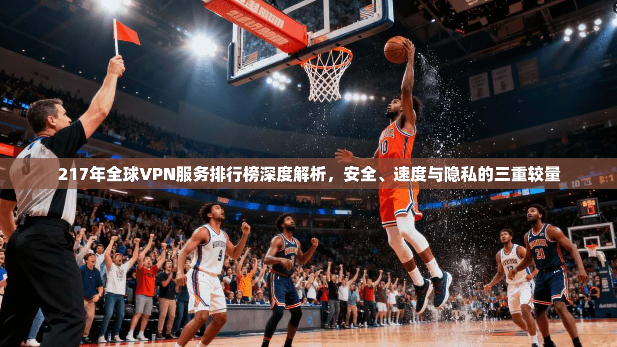 217年全球VPN服务排行榜深度解析，安全、速度与隐私的三重较量