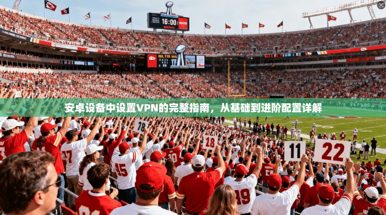 安卓设备中设置VPN的完整指南，从基础到进阶配置详解