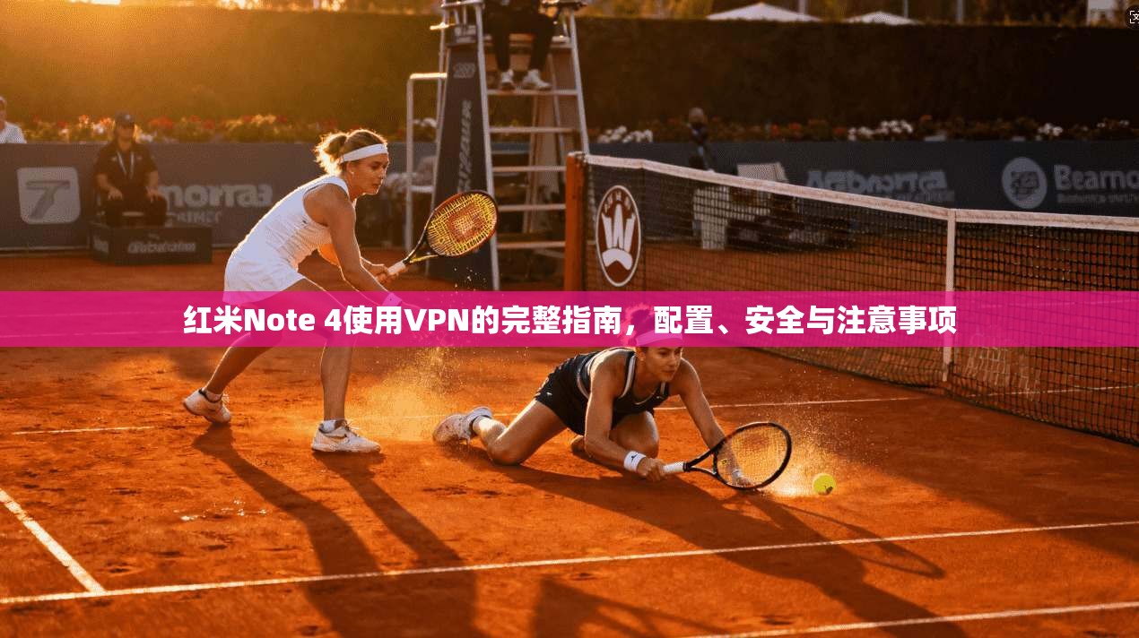 红米Note 4使用VPN的完整指南，配置、安全与注意事项