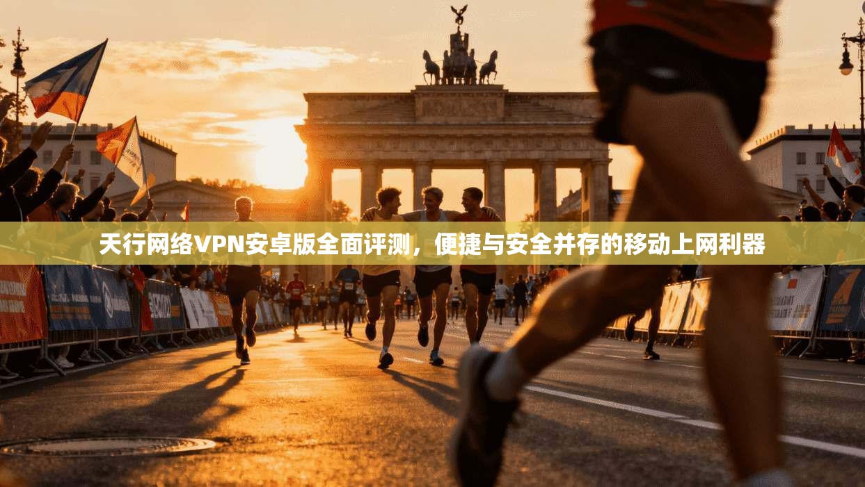 天行网络VPN安卓版全面评测，便捷与安全并存的移动上网利器