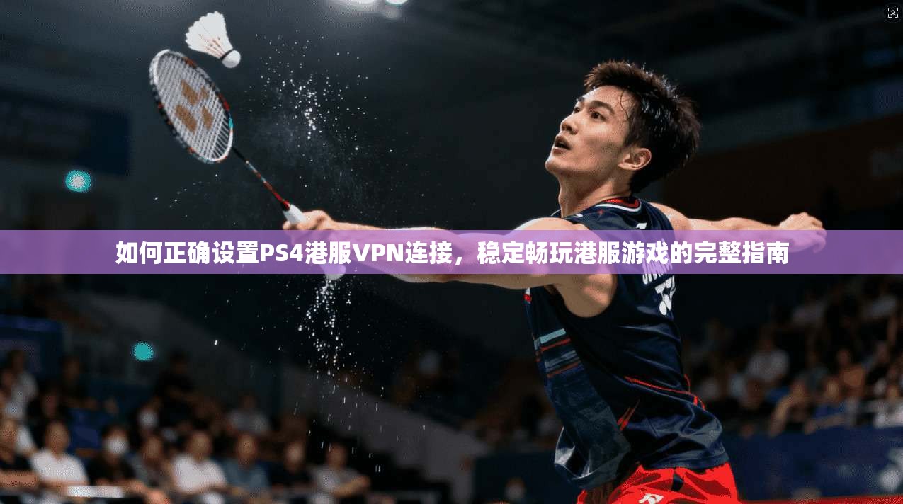 如何正确设置PS4港服VPN连接，稳定畅玩港服游戏的完整指南