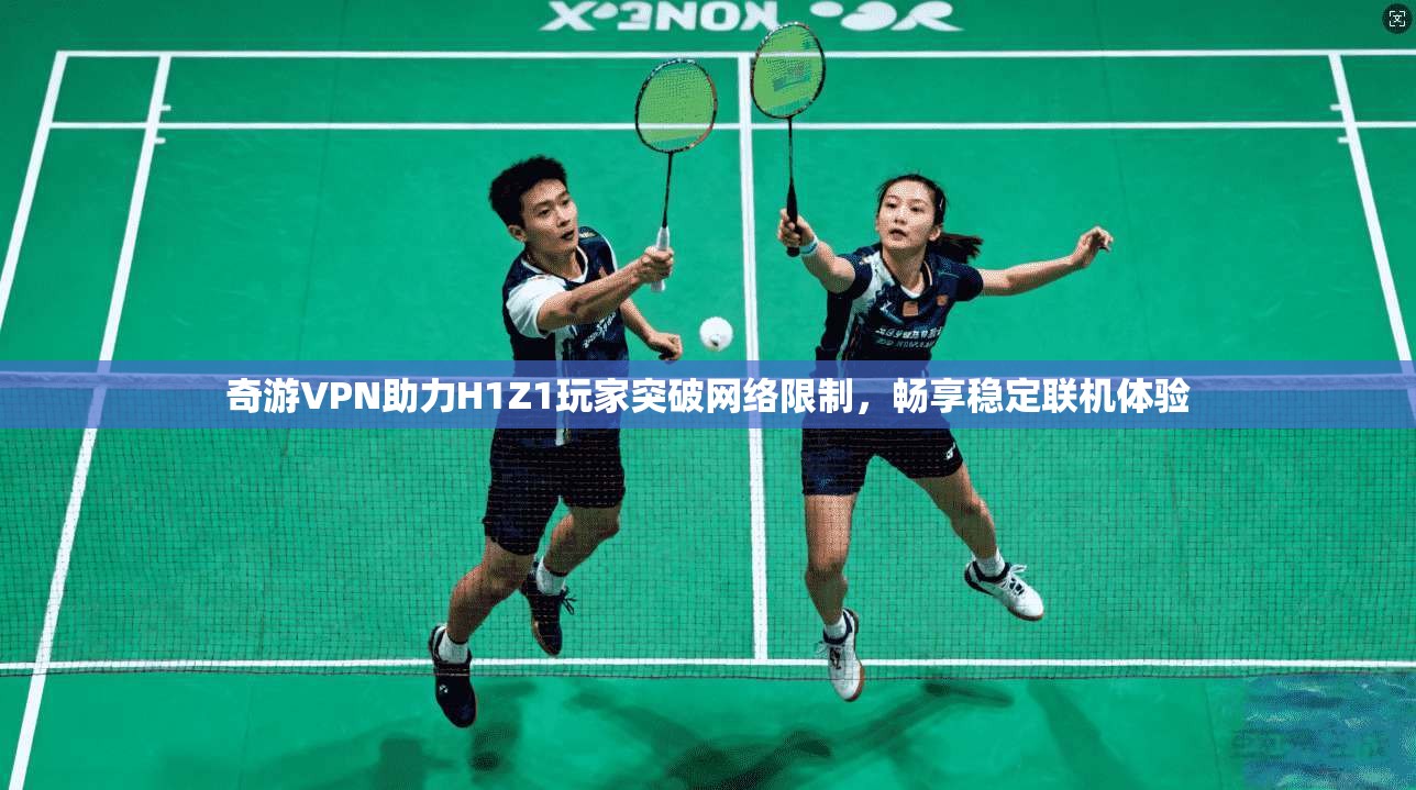 奇游VPN助力H1Z1玩家突破网络限制，畅享稳定联机体验