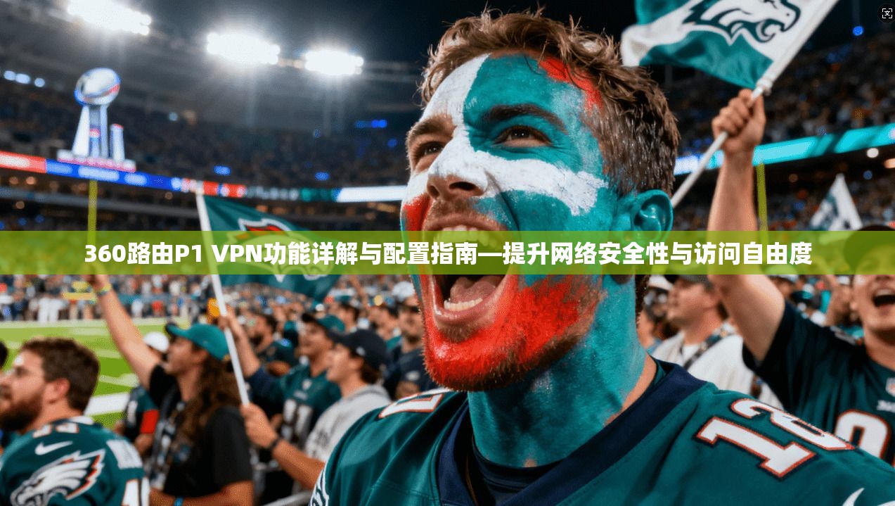 360路由P1 VPN功能详解与配置指南—提升网络安全性与访问自由度
