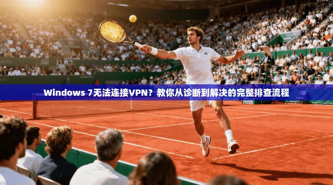Windows 7无法连接VPN？教你从诊断到解决的完整排查流程