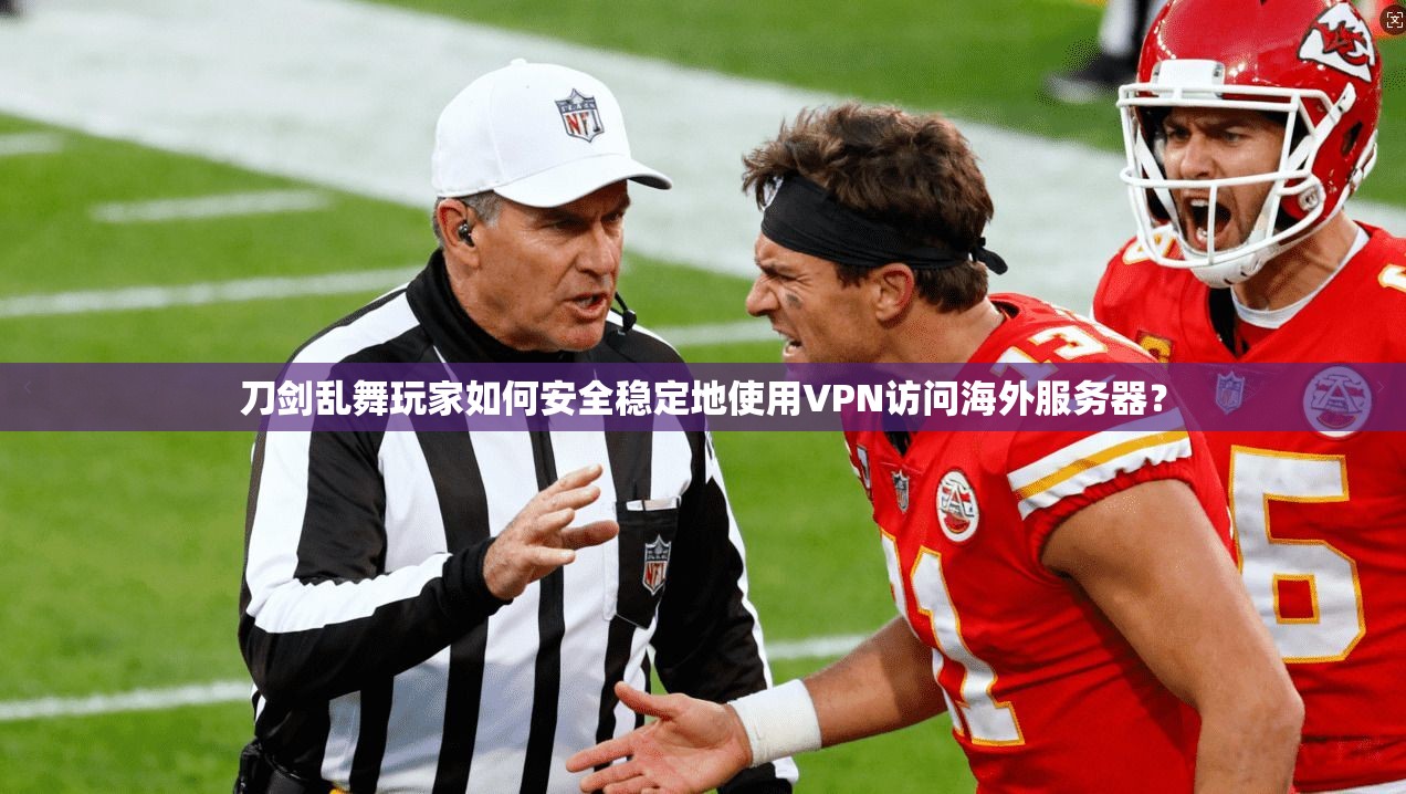 刀剑乱舞玩家如何安全稳定地使用VPN访问海外服务器？