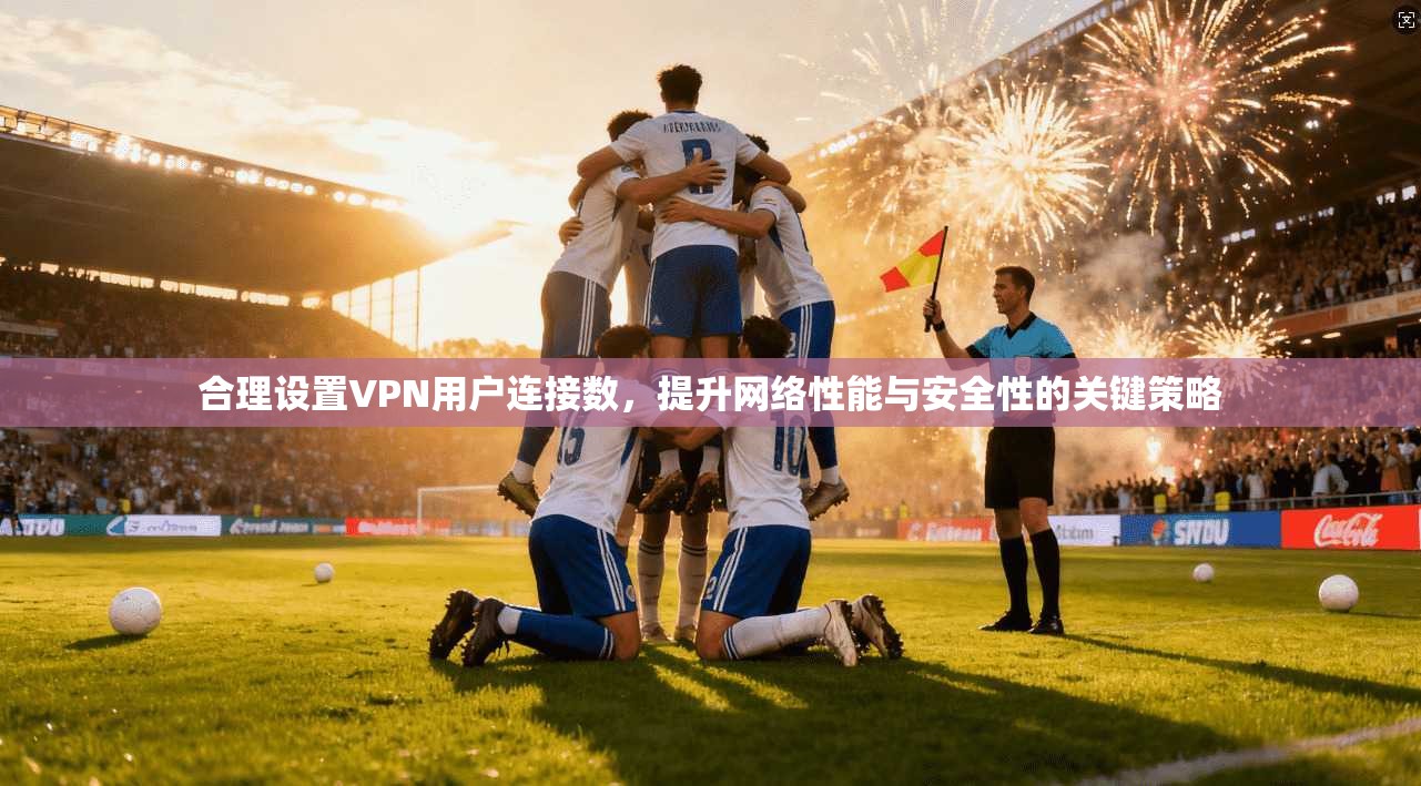 合理设置VPN用户连接数，提升网络性能与安全性的关键策略
