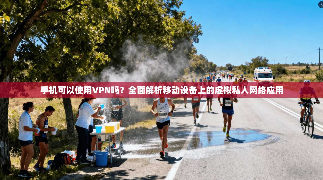 手机可以使用VPN吗？全面解析移动设备上的虚拟私人网络应用