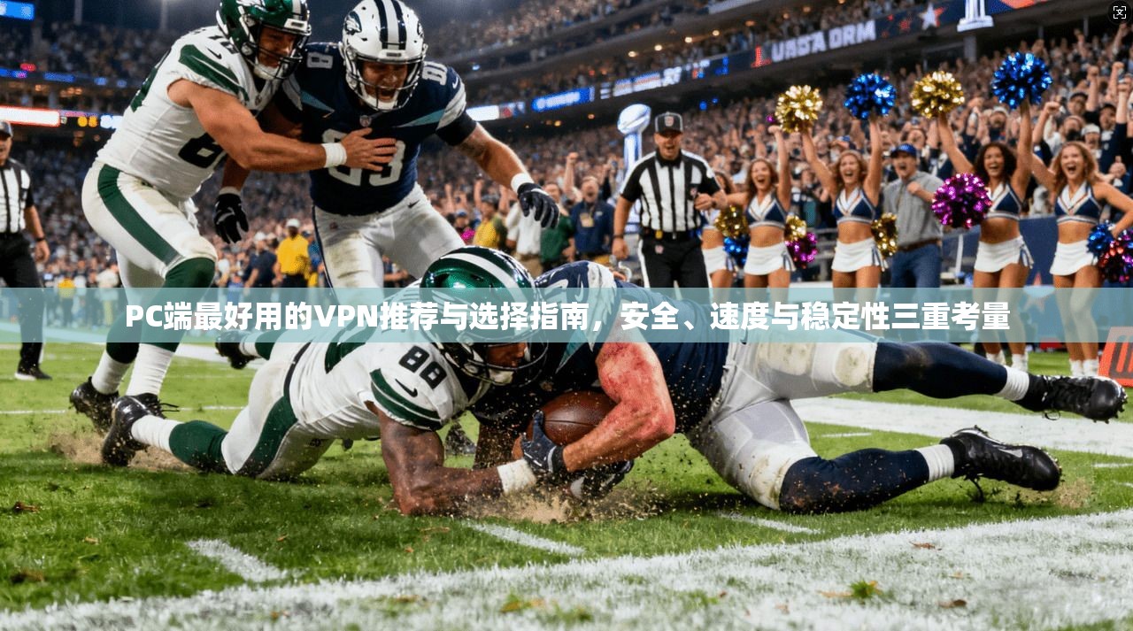 PC端最好用的VPN推荐与选择指南，安全、速度与稳定性三重考量