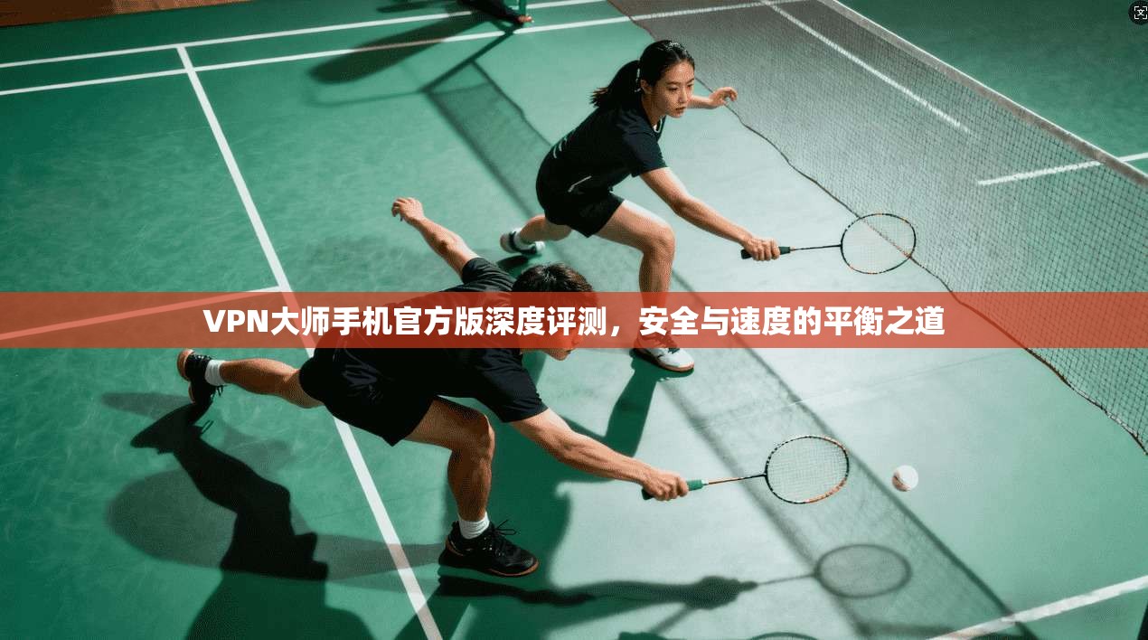 VPN大师手机官方版深度评测，安全与速度的平衡之道